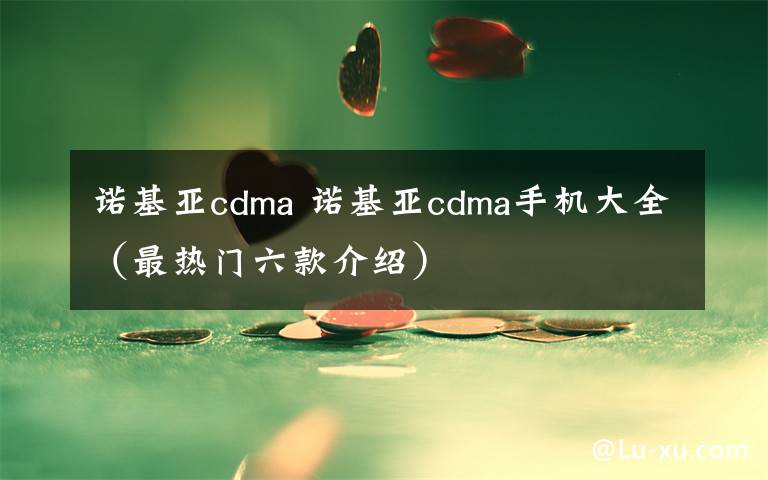 诺基亚cdma 诺基亚cdma手机大全(最热门六款介绍)