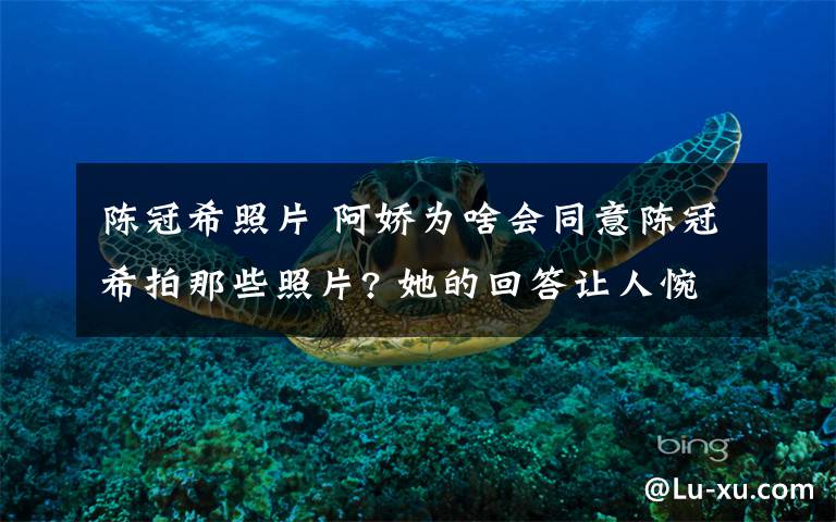 陈冠希照片 阿娇为啥会同意陈冠希拍那些照片? 她的回答让人惋惜