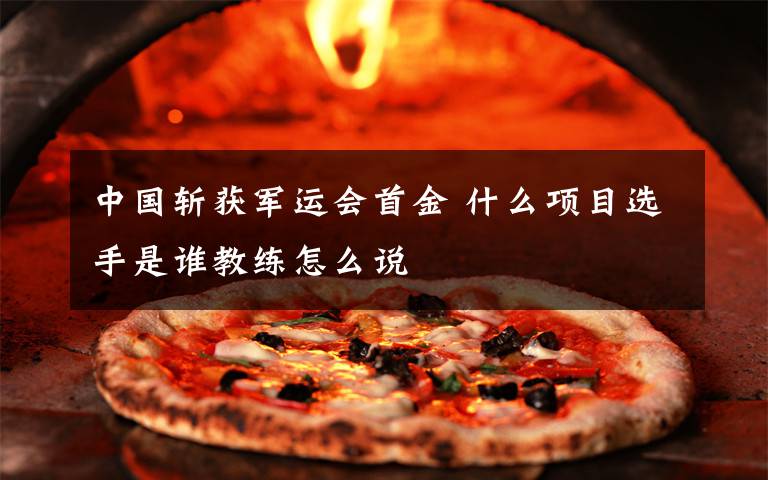 中国斩获军运会首金 什么项目选手是谁教练怎么说