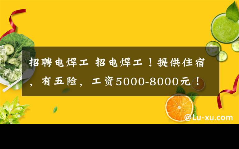 招聘电焊工 招电焊工!提供住宿,有五险,工资5000-8000元!