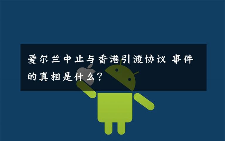 爱尔兰中止与香港引渡协议 事件的真相是什么?