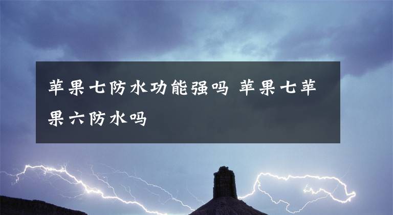苹果七防水功能强吗 苹果七苹果六防水吗
