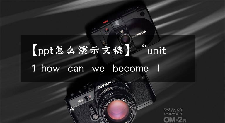 【ppt怎么演示文稿】“unit 1 how can we become learners”a 3演示文稿设计和制作说明视频