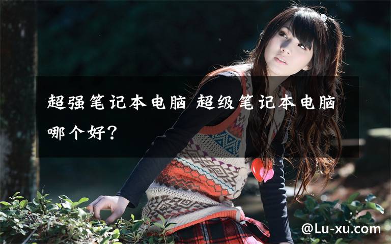 超强笔记本电脑 超级笔记本电脑哪个好?