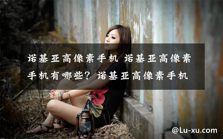 诺基亚高像素手机 诺基亚高像素手机有哪些?诺基亚高像素手机推荐