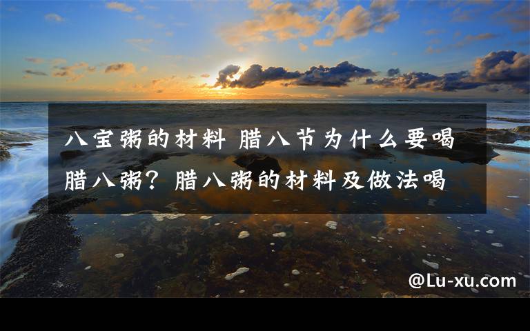 八宝粥的材料 腊八节为什么要喝腊八粥?腊八粥的材料及做法喝腊八粥的意义