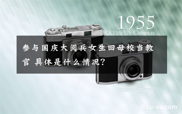 参与国庆大阅兵女生回母校当教官 具体是什么情况？