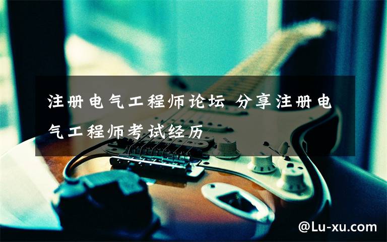 注册电气工程师论坛 分享注册电气工程师考试经历