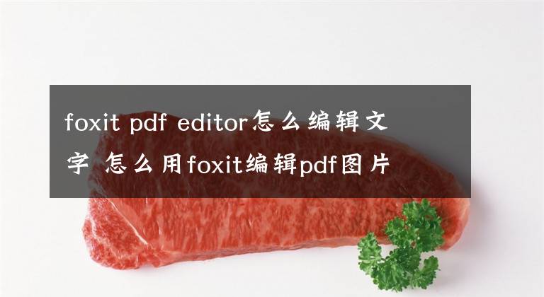 foxit pdf editor怎么编辑文字 怎么用foxit编辑pdf图片
