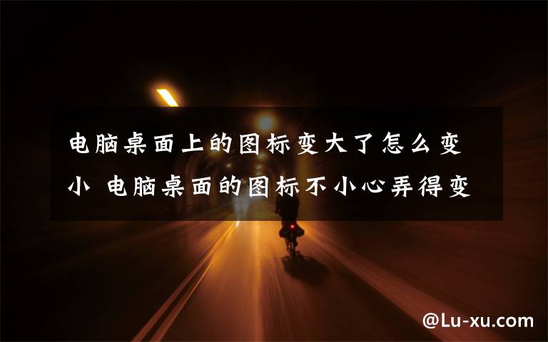电脑桌面上的图标变大了怎么变小 电脑桌面的图标不小心弄得变大了,怎么办?