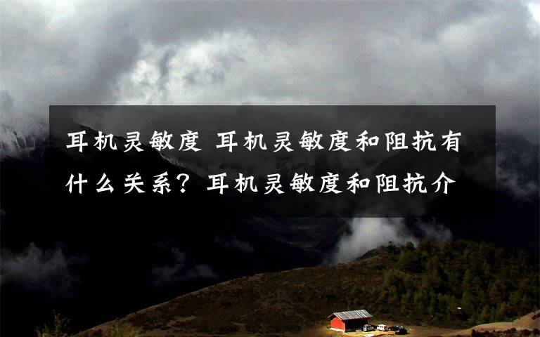 耳机灵敏度 耳机灵敏度和阻抗有什么关系?耳机灵敏度和阻抗介绍