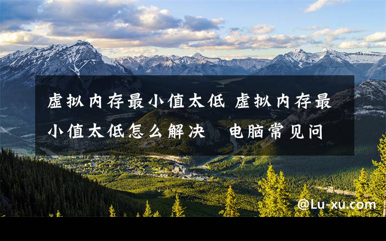 虚拟内存最小值太低 虚拟内存最小值太低怎么解决   电脑常见问题教你轻松应对!