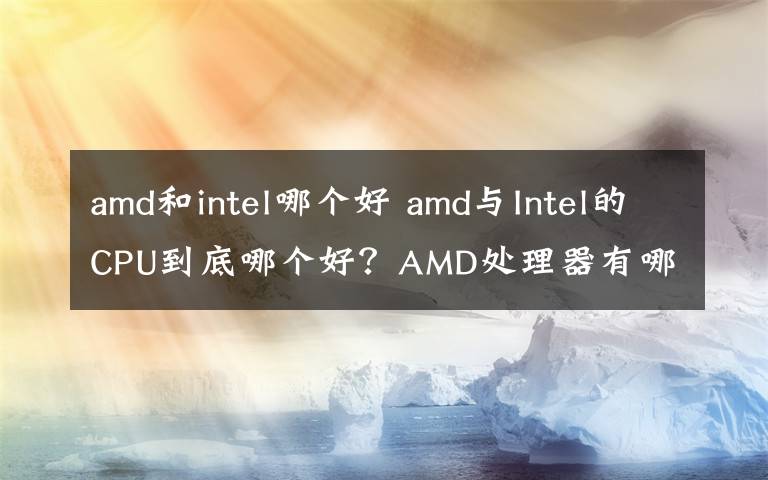 amd和intel哪个好 amd与Intel的CPU到底哪个好?AMD处理器有哪些推荐
