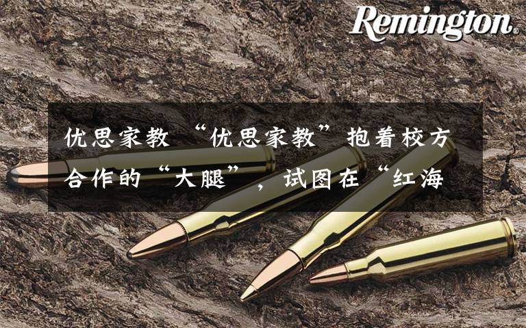 优思家教 “优思家教”抱着校方合作的“大腿”,试图在“红海”的家教O2O市场杀出道路