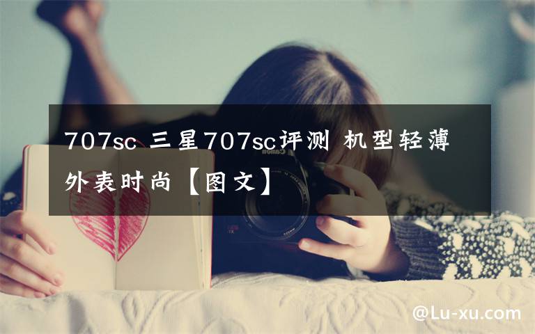 707sc 三星707sc评测 机型轻薄外表时尚【图文】