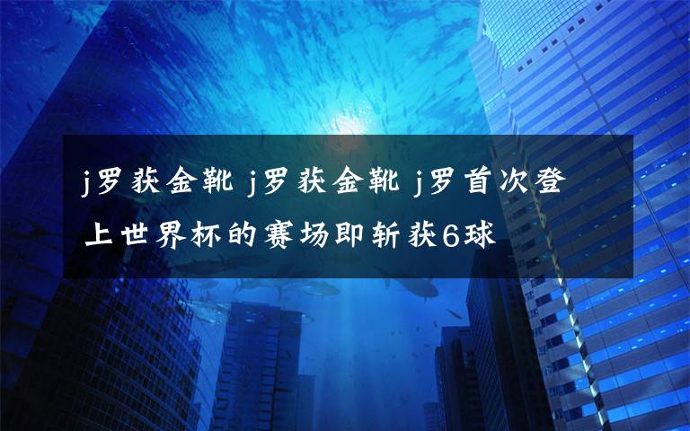 j罗获金靴 j罗获金靴 j罗首次登上世界杯的赛场即斩获6球