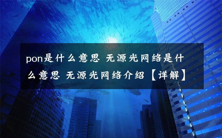 pon是什么意思 无源光网络是什么意思 无源光网络介绍【详解】