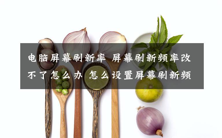 电脑屏幕刷新率 屏幕刷新频率改不了怎么办 怎么设置屏幕刷新频率