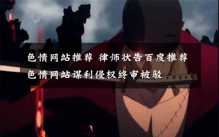 色情网站推荐 律师状告百度推荐色情网站谋利侵权终审被驳