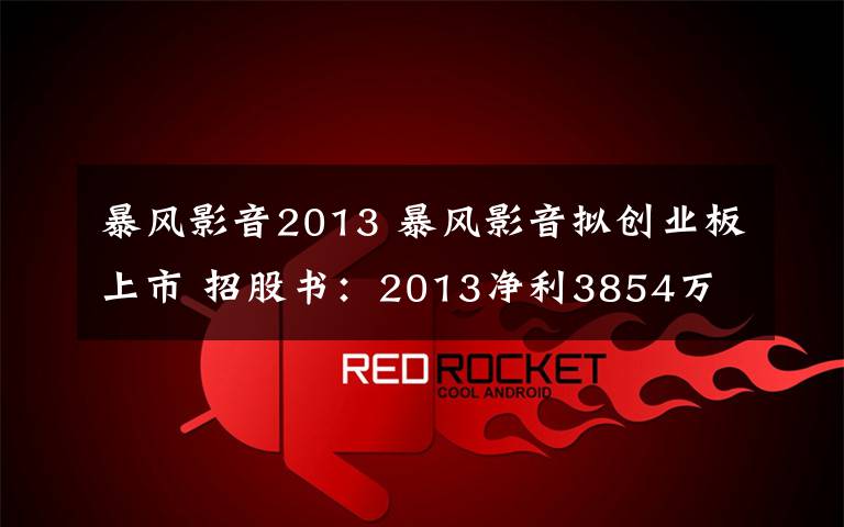暴风影音2013 暴风影音拟创业板上市 招股书:2013净利3854万
