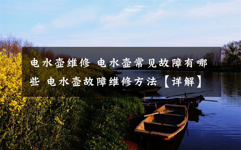 电水壶维修 电水壶常见故障有哪些 电水壶故障维修方法【详解】