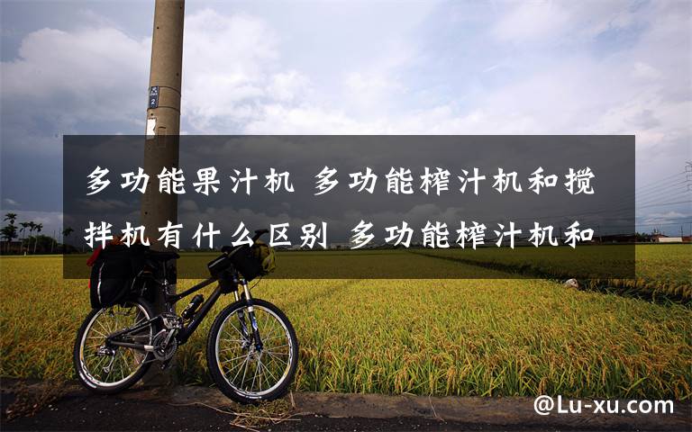 多功能果汁机 多功能榨汁机和搅拌机有什么区别 多功能榨汁机和搅拌机区别【对比】