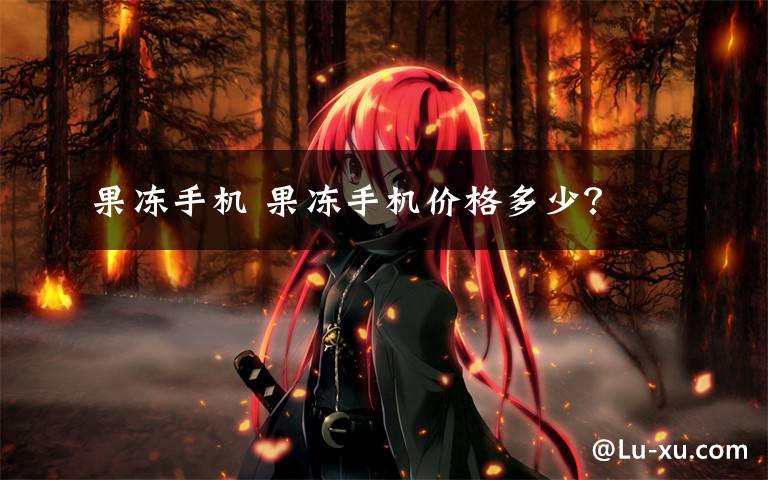 果冻手机 果冻手机价格多少?