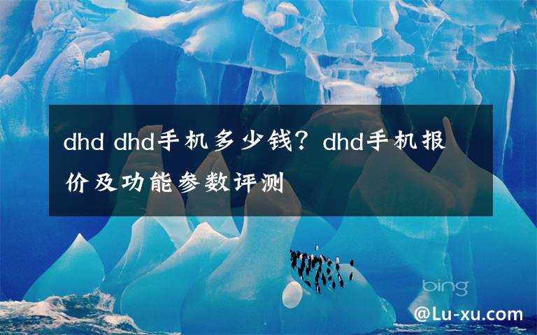 dhd dhd手机多少钱?dhd手机报价及功能参数评测