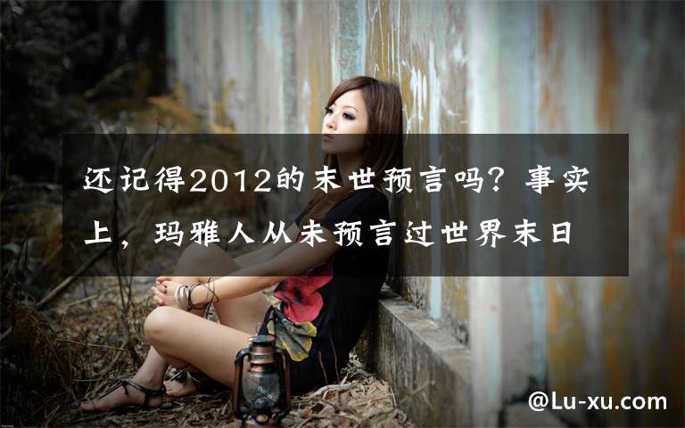 还记得2012的末世预言吗？事实上，玛雅人从未预言过世界末日