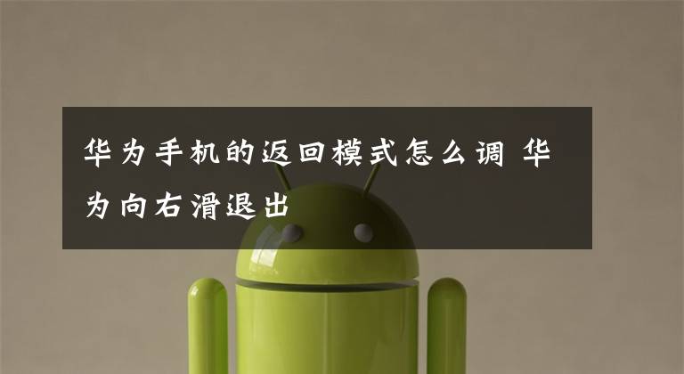 华为手机的返回模式怎么调 华为向右滑退出