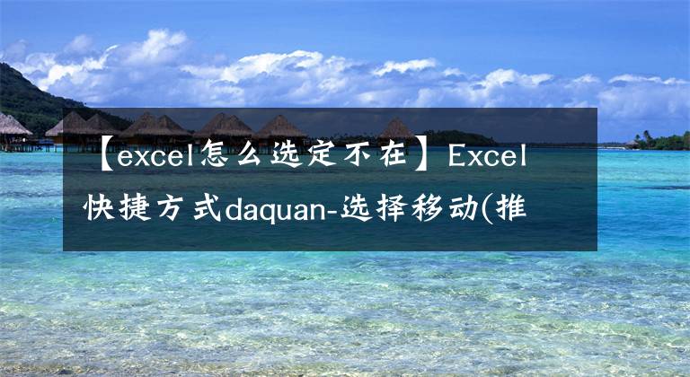 【excel怎么选定不在】Excel快捷方式daquan-选择移动(推荐集合)