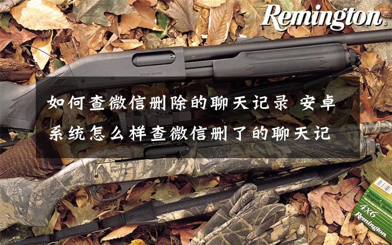 如何查微信删除的聊天记录 安卓系统怎么样查微信删了的聊天记录【图文教程】