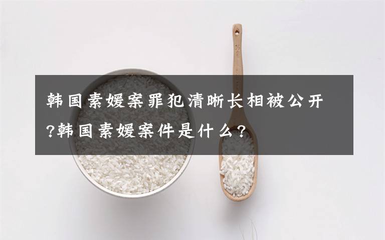 韩国素媛案罪犯清晰长相被公开?韩国素媛案件是什么?