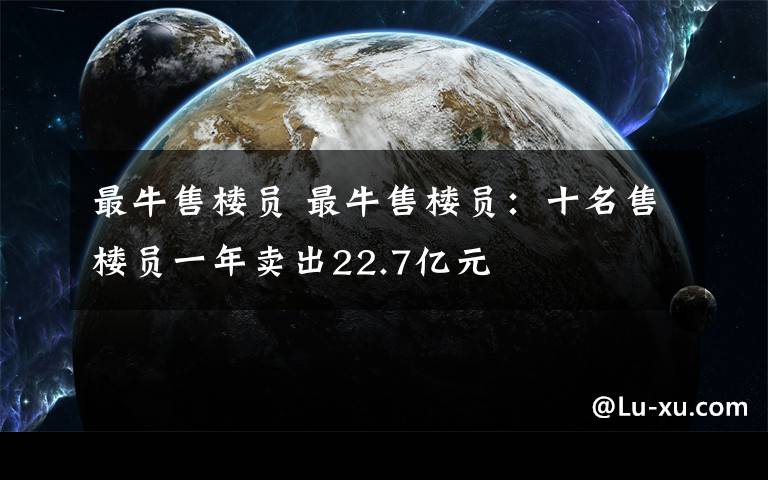 最牛售楼员 最牛售楼员:十名售楼员一年卖出22.7亿元