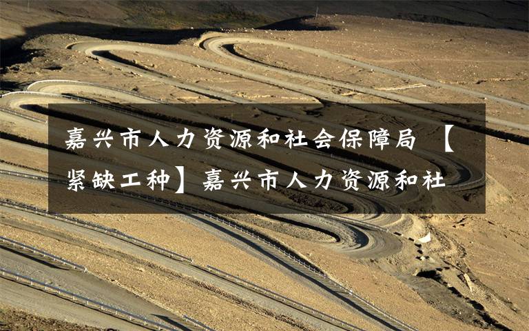 嘉兴市人力资源和社会保障局 【紧缺工种】嘉兴市人力资源和社会保障局关于公布2017年紧缺职业(工种)目录的通知