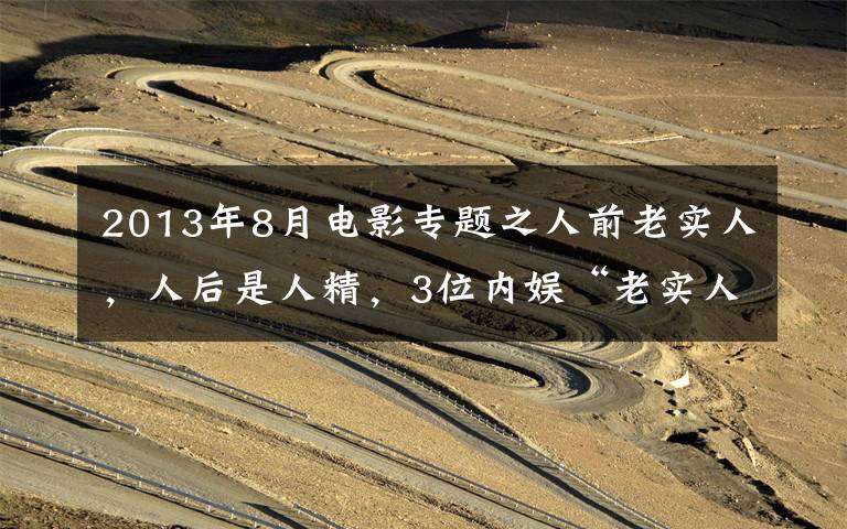2013年8月电影专题之人前老实人,人后是人精,3位内娱“老实人”,都别装了行吗?