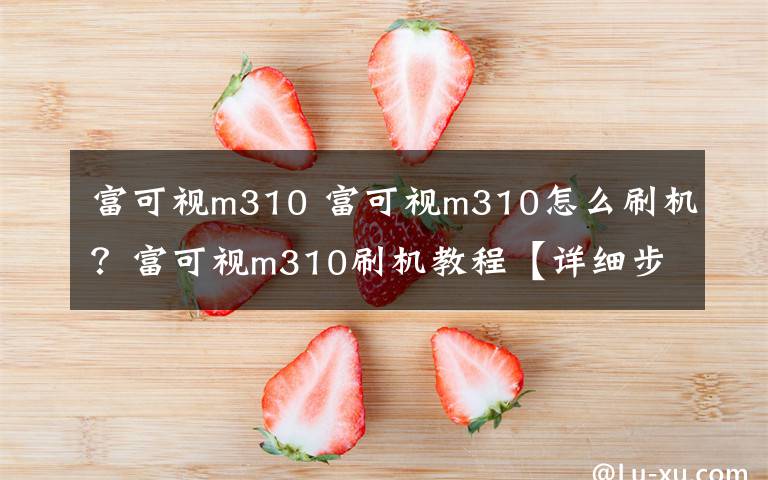富可视m310 富可视m310怎么刷机?富可视m310刷机教程【详细步骤】