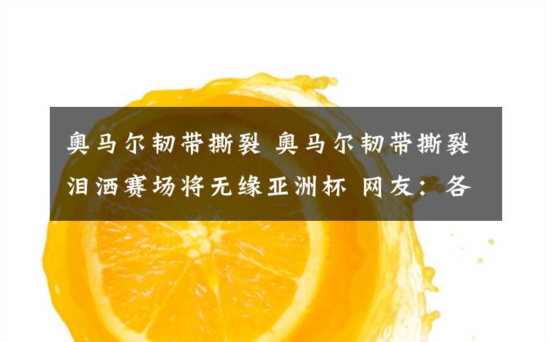 奥马尔韧带撕裂 奥马尔韧带撕裂泪洒赛场将无缘亚洲杯 网友:各路梅西好像都伤了