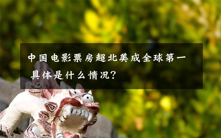 中国电影票房超北美成全球第一 具体是什么情况?