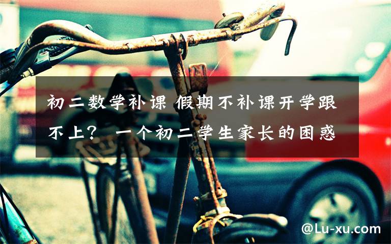初二数学补课 假期不补课开学跟不上? 一个初二学生家长的困惑谁能懂