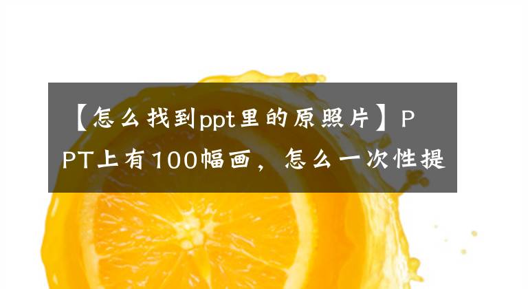 【怎么找到ppt里的原照片】PPT上有100幅画，怎么一次性提取出来？