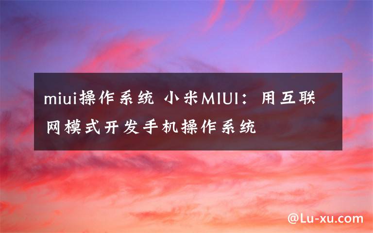 miui操作系统 小米MIUI:用互联网模式开发手机操作系统