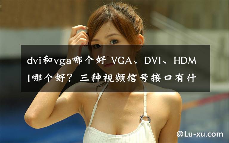 dvi和vga哪个好 VGA、DVI、HDMI哪个好?三种视频信号接口有什么区别?