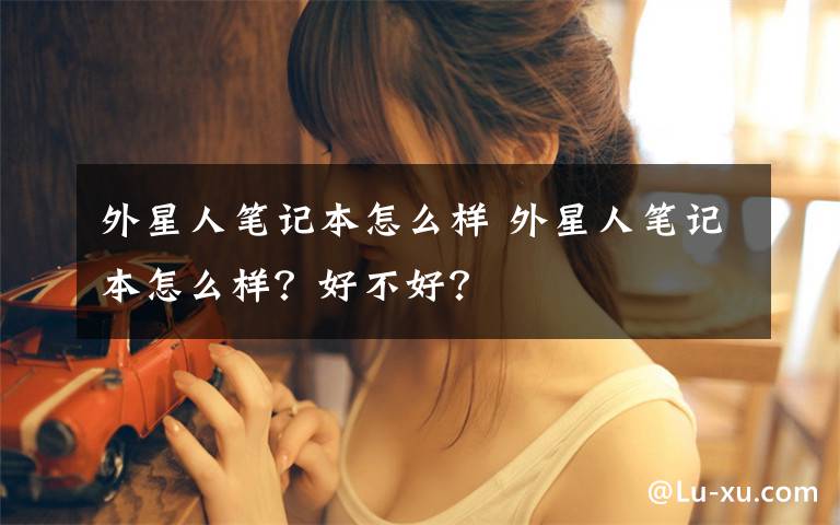 外星人笔记本怎么样 外星人笔记本怎么样?好不好?