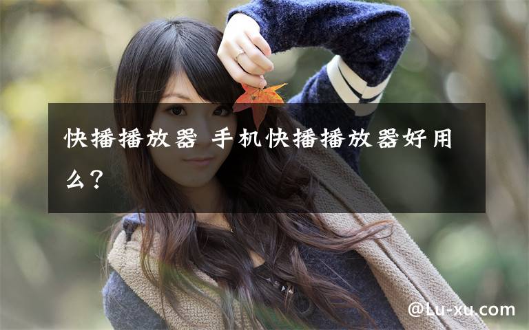 快播播放器 手机快播播放器好用么?