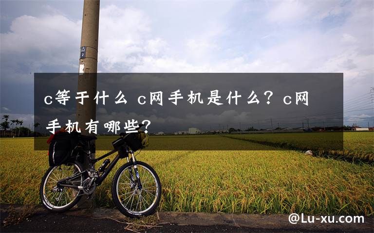 c等于什么 c网手机是什么?c网手机有哪些?