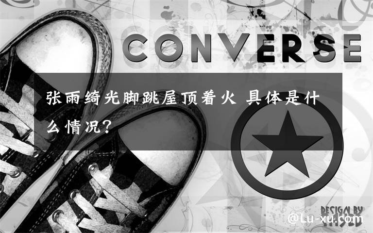 张雨绮光脚跳屋顶着火 具体是什么情况？