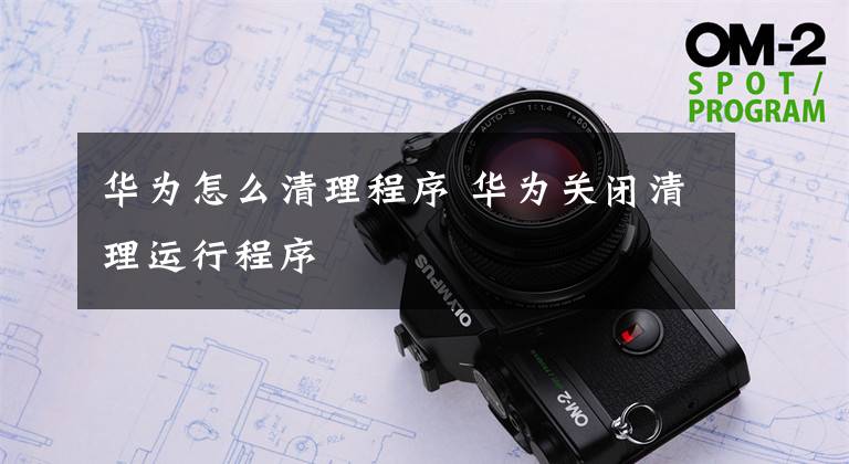 华为怎么清理程序 华为关闭清理运行程序