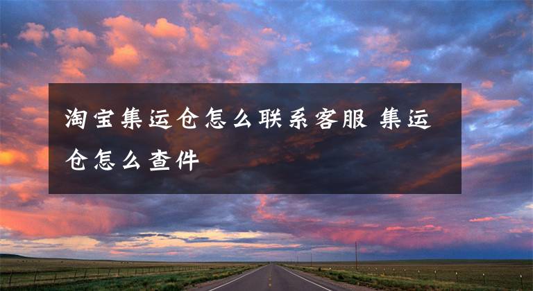淘宝集运仓怎么联系客服 集运仓怎么查件