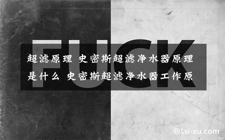 超滤原理 史密斯超滤净水器原理是什么 史密斯超滤净水器工作原理【分析】